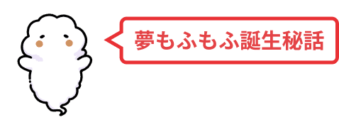 夢もふもふ誕生秘話